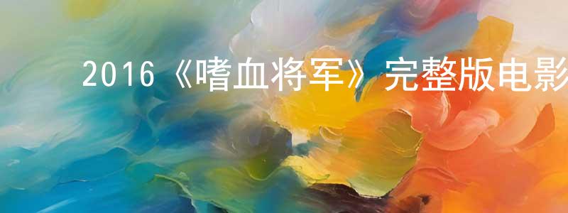 白冬虎的动漫综艺大全,2016《嗜血将军》完整版电影/在线观看/百度云-美剧天堂